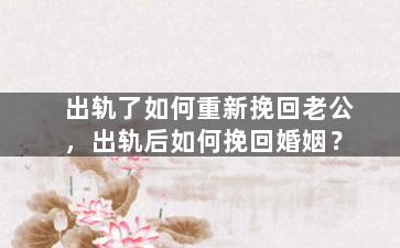 出轨了如何重新挽回老公，出轨后如何挽回婚姻？