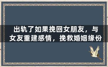 出轨了如果挽回女朋友，与女友重建感情，挽救婚姻缘份