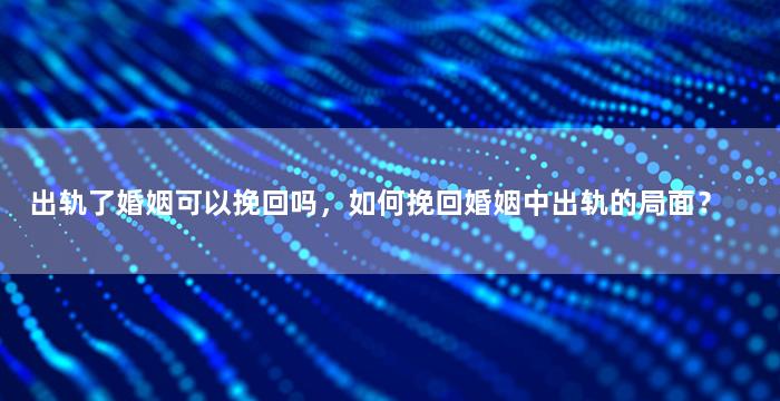 出轨了婚姻可以挽回吗，如何挽回婚姻中出轨的局面？