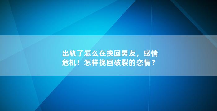 出轨了怎么在挽回男友，感情危机！怎样挽回破裂的恋情？