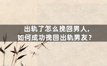 出轨了怎么挽回男人,如何成功挽回出轨男友？