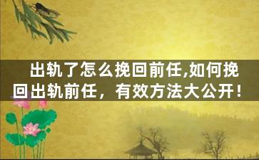 出轨了怎么挽回前任,如何挽回出轨前任，有效方法大公开！