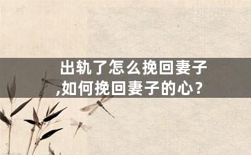 出轨了怎么挽回妻子,如何挽回妻子的心？