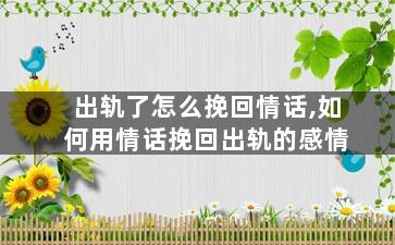 出轨了怎么挽回情话,如何用情话挽回出轨的感情