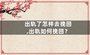 出轨了怎样去挽回,出轨如何挽回？
