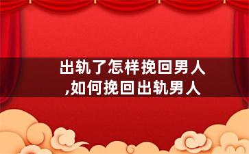 出轨了怎样挽回男人,如何挽回出轨男人