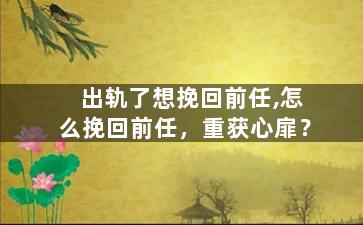 出轨了想挽回前任,怎么挽回前任，重获心扉？