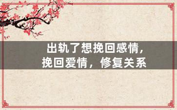 出轨了想挽回感情,挽回爱情，修复关系