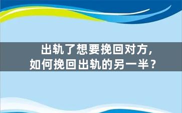 出轨了想要挽回对方,如何挽回出轨的另一半？