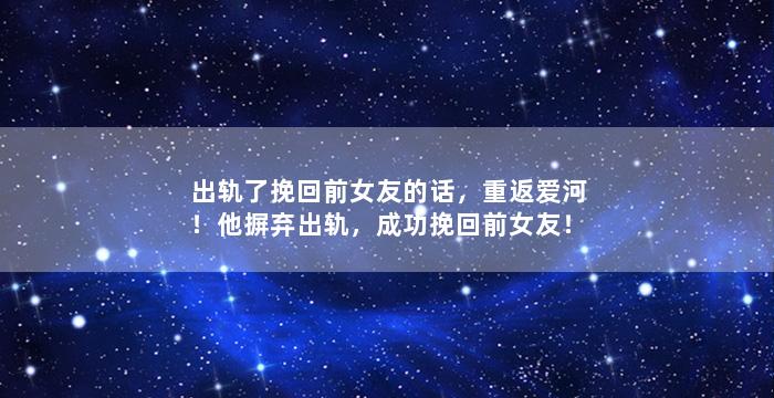 出轨了挽回前女友的话，重返爱河！他摒弃出轨，成功挽回前女友！