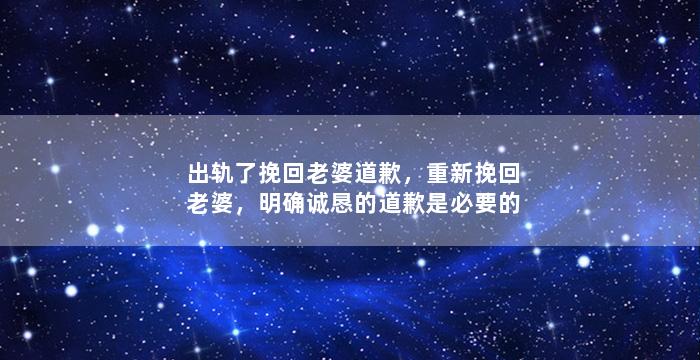 出轨了挽回老婆道歉，重新挽回老婆，明确诚恳的道歉是必要的