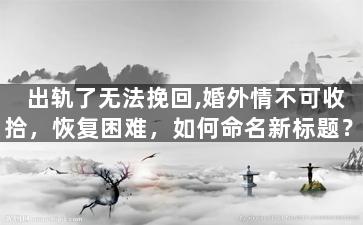 出轨了无法挽回,婚外情不可收拾，恢复困难，如何命名新标题？