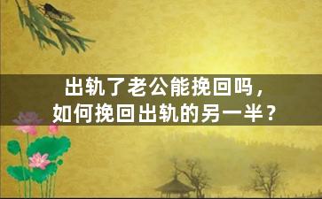 出轨了老公能挽回吗，如何挽回出轨的另一半？