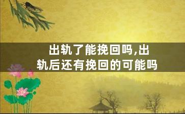 出轨了能挽回吗,出轨后还有挽回的可能吗