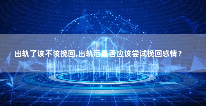 出轨了该不该挽回,出轨后是否应该尝试挽回感情？