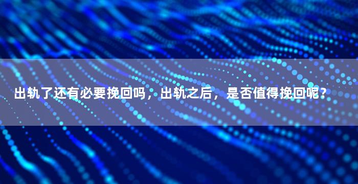 出轨了还有必要挽回吗，出轨之后，是否值得挽回呢？