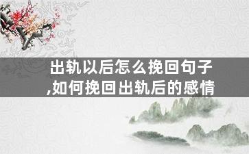 出轨以后怎么挽回句子,如何挽回出轨后的感情