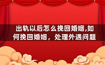 出轨以后怎么挽回婚姻,如何挽回婚姻，处理外遇问题
