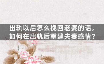 出轨以后怎么挽回老婆的话，如何在出轨后重建夫妻感情？