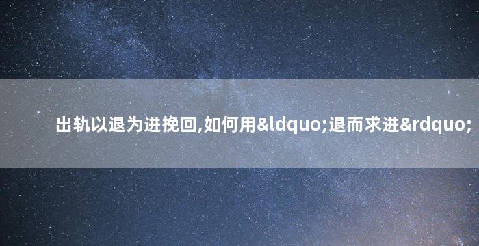 出轨以退为进挽回,如何用“退而求进”挽回婚姻？