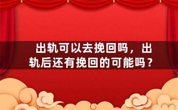 出轨可以去挽回吗，出轨后还有挽回的可能吗？