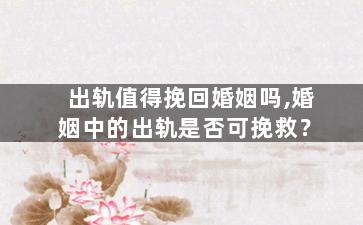 出轨值得挽回婚姻吗,婚姻中的出轨是否可挽救？