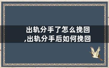 出轨分手了怎么挽回,出轨分手后如何挽回