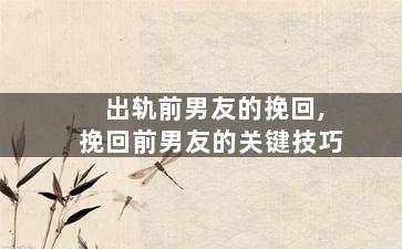 出轨前男友的挽回,挽回前男友的关键技巧