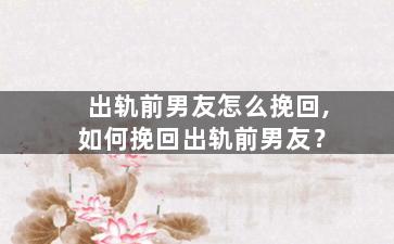 出轨前男友怎么挽回,如何挽回出轨前男友？