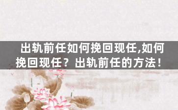 出轨前任如何挽回现任,如何挽回现任？出轨前任的方法！