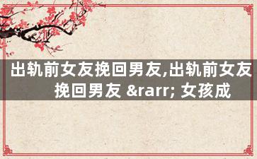 出轨前女友挽回男友,出轨前女友挽回男友