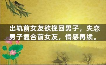 出轨前女友欲挽回男子，失恋男子复合前女友，情感再续。