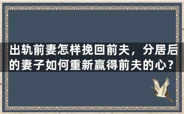 出轨前妻怎样挽回前夫，分居后的妻子如何重新赢得前夫的心？