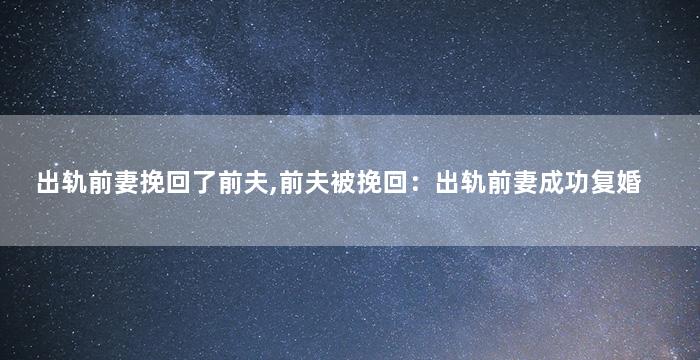 出轨前妻挽回了前夫,前夫被挽回：出轨前妻成功复婚