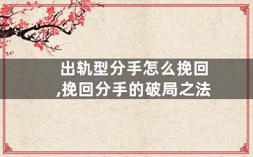 出轨型分手怎么挽回,挽回分手的破局之法