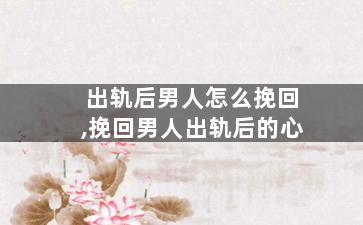 出轨后男人怎么挽回,挽回男人出轨后的心