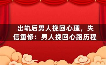 出轨后男人挽回心理，失信重修：男人挽回心路历程
