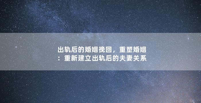出轨后的婚姻挽回，重塑婚姻：重新建立出轨后的夫妻关系
