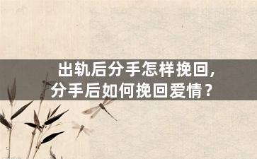 出轨后分手怎样挽回,分手后如何挽回爱情？