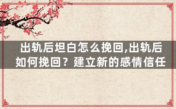 出轨后坦白怎么挽回,出轨后如何挽回？建立新的感情信任