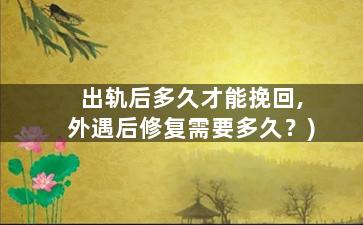 出轨后多久才能挽回,外遇后修复需要多久？)