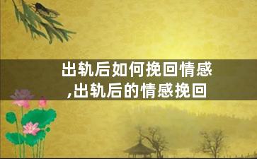 出轨后如何挽回情感,出轨后的情感挽回
