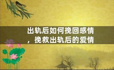 出轨后如何挽回感情，挽救出轨后的爱情