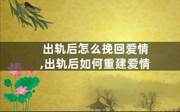 出轨后怎么挽回爱情,出轨后如何重建爱情