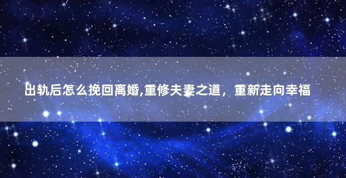 出轨后怎么挽回离婚,重修夫妻之道，重新走向幸福