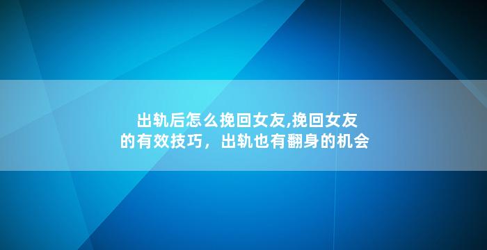 出轨后怎么挽回女友,挽回女友的有效技巧，出轨也有翻身的机会