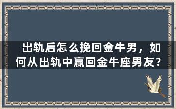 出轨后怎么挽回金牛男，如何从出轨中赢回金牛座男友？