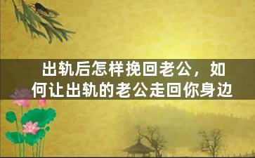 出轨后怎样挽回老公，如何让出轨的老公走回你身边