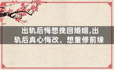 出轨后悔想挽回婚姻,出轨后真心悔改，想重修前缘
