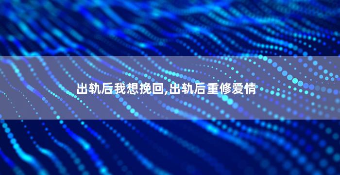 出轨后我想挽回,出轨后重修爱情